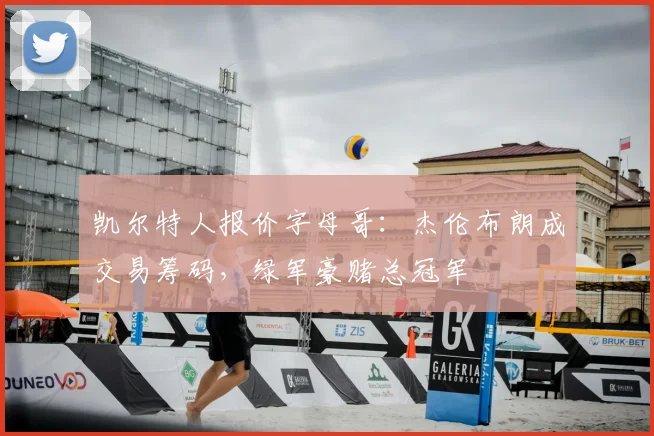 凯尔特人报价字母哥：杰伦布朗成交易筹码，绿军豪赌总冠军
