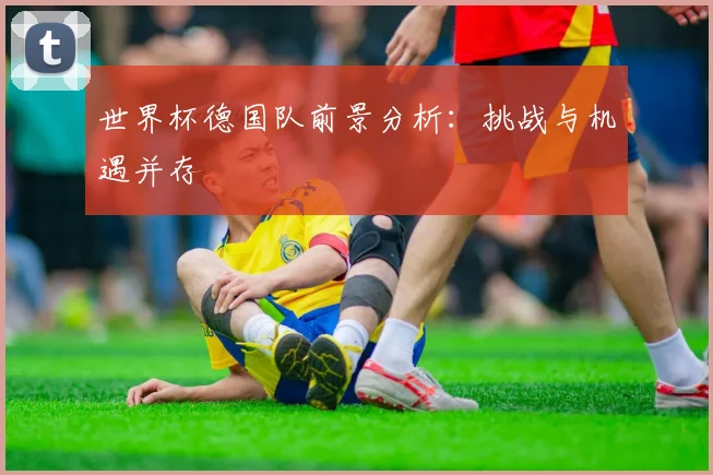 世界杯德国队前景分析：挑战与机遇并存