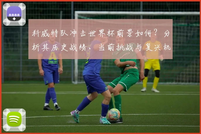 科威特队冲击世界杯前景如何？分析其历史战绩、当前挑战与复兴机遇