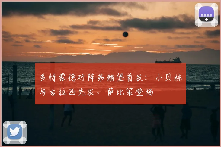 多特蒙德对阵弗赖堡首发：小贝林与吉拉西先发，萨比策登场