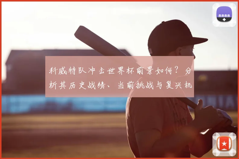 科威特队冲击世界杯前景如何？分析其历史战绩、当前挑战与复兴机遇