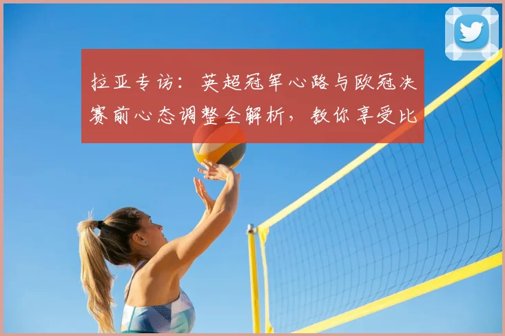 拉亚专访:英超冠军心路与欧冠决赛前心态调整全解析,教你享受比赛真谛