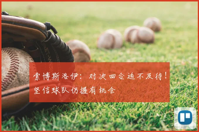 索博斯洛伊：对次回合迫不及待！坚信球队仍握有机会