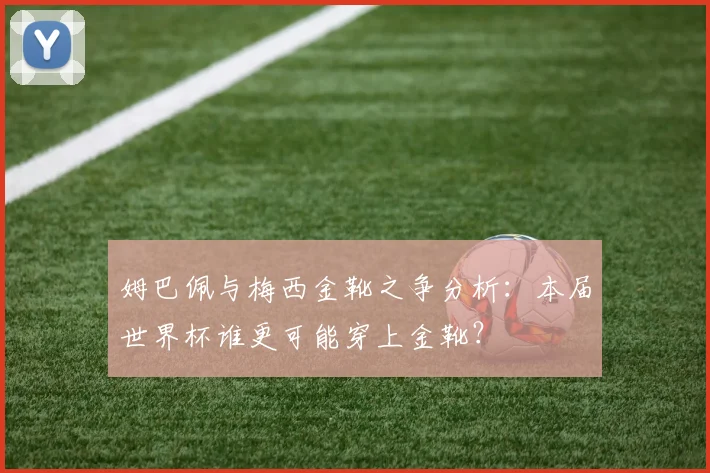 姆巴佩与梅西金靴之争分析：本届世界杯谁更可能穿上金靴？