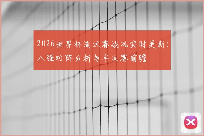 2026世界杯淘汰赛战况实时更新：八强对阵分析与半决赛前瞻