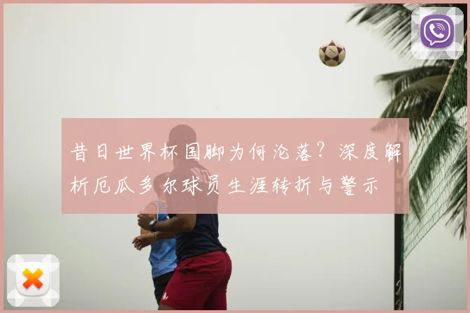 昔日世界杯国脚为何沦落？深度解析厄瓜多尔球员生涯转折与警示