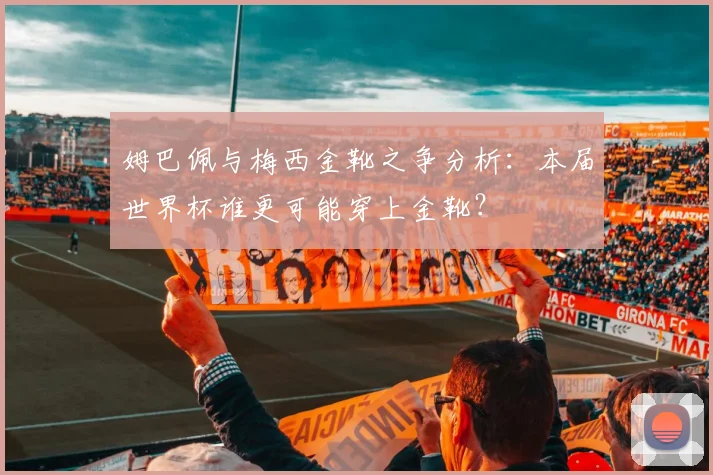 姆巴佩与梅西金靴之争分析：本届世界杯谁更可能穿上金靴？